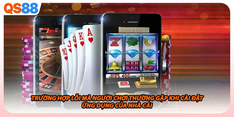 Trường hợp lỗi mà người chơi thường gặp khi cài đặt ứng dụng của nhà cái